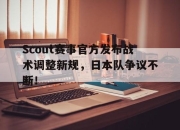 虎扑网-关于Scout赛事官方发布战术调整新规，日本队争议不断！的信息